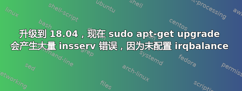 升级到 18.04，现在 sudo apt-get upgrade 会产生大量 insserv 错误，因为未配置 irqbalance