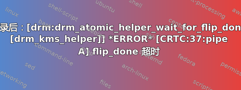 登录后：[drm:drm_atomic_helper_wait_for_flip_done [drm_kms_helper]] *ERROR* [CRTC:37:pipe A] flip_done 超时