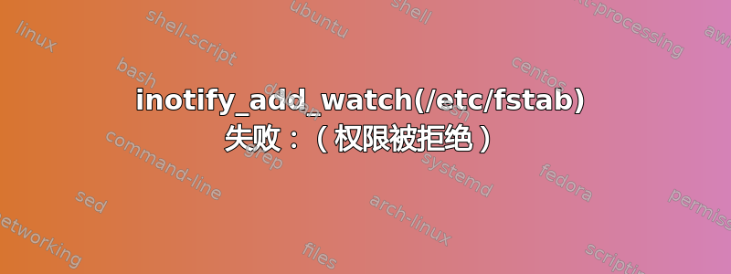 inotify_add_watch(/etc/fstab) 失败：（权限被拒绝）