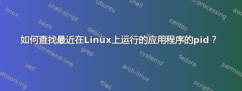 如何查找最近在Linux上运行的应用程序的pid？