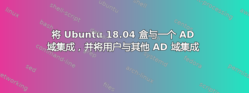 将 Ubuntu 18.04 盒与一个 AD 域集成，并将用户与其他 AD 域集成