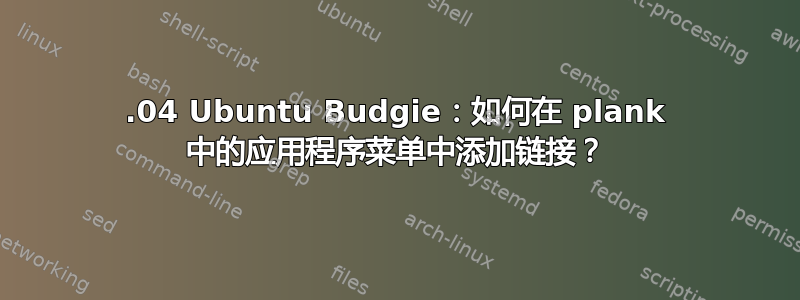 18.04 Ubuntu Budgie：如何在 plank 中的应用程序菜单中添加链接？