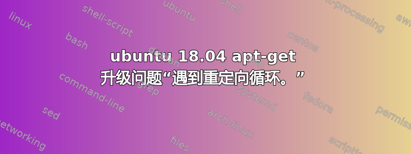 ubuntu 18.04 apt-get 升级问题“遇到重定向循环。”