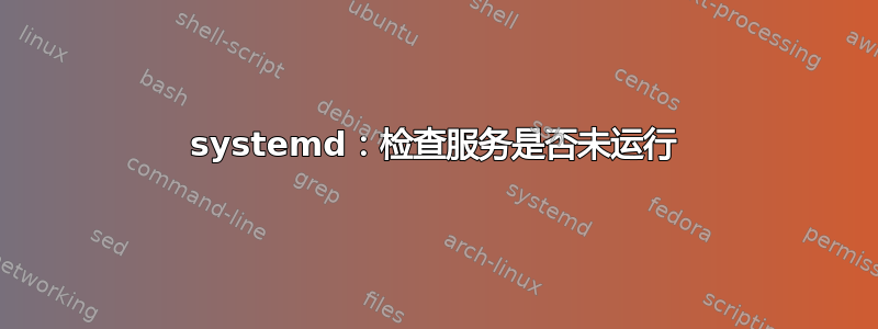 systemd：检查服务是否未运行