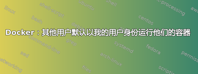 Docker：其他用户默认以我的用户身份运行他们的容器
