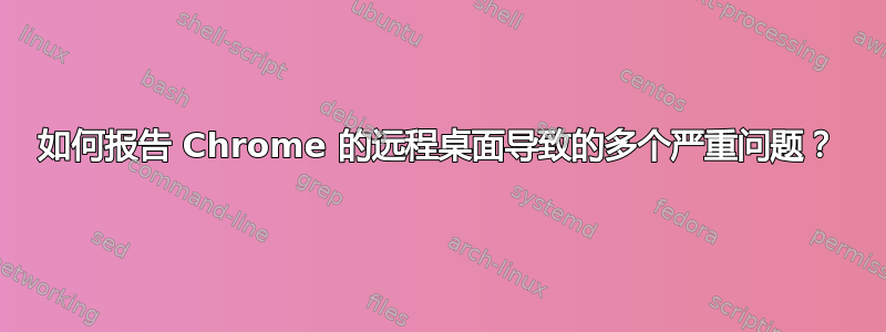 如何报告 Chrome 的远程桌面导致的多个严重问题？