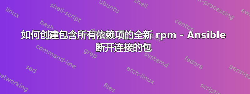 如何创建包含所有依赖项的全新 rpm - Ansible 断开连接的包