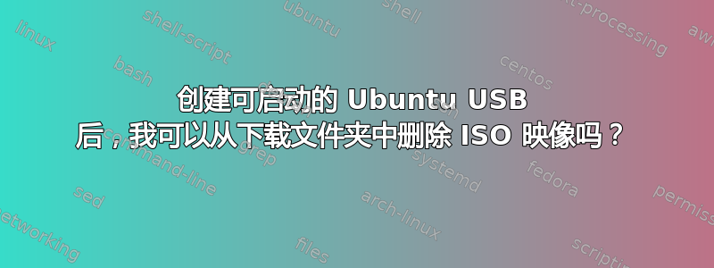 创建可启动的 Ubuntu USB 后，我可以从下载文件夹中删除 ISO 映像吗？