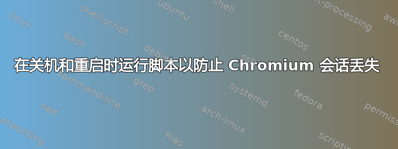 在关机和重启时运行脚本以防止 Chromium 会话丢失