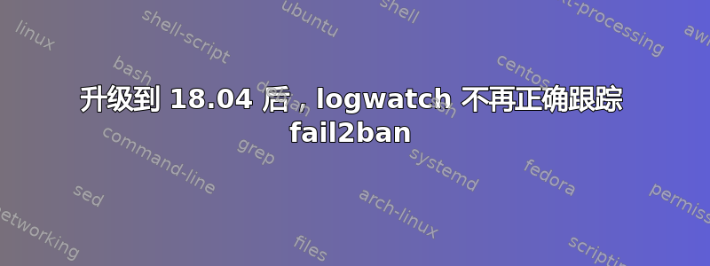 升级到 18.04 后，logwatch 不再正确跟踪 fail2ban