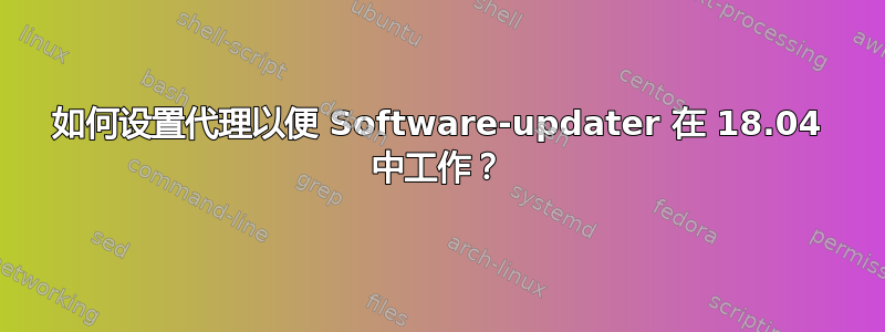 如何设置代理以便 Software-updater 在 18.04 中工作？