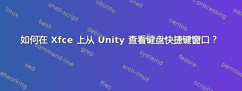 如何在 Xfce 上从 Unity 查看键盘快捷键窗口？