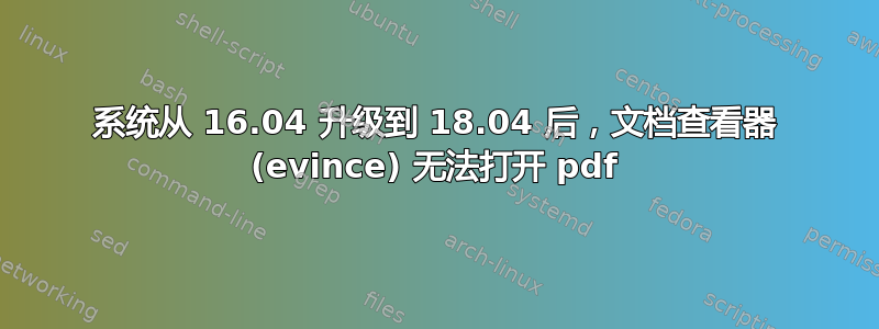 系统从 16.04 升级到 18.04 后，文档查看器 (evince) 无法打开 pdf