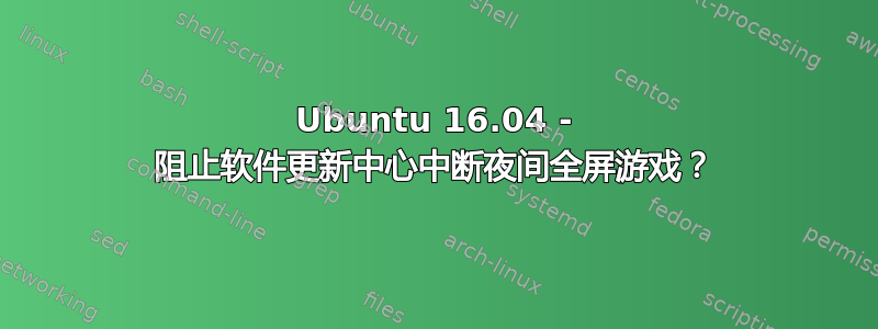 Ubuntu 16.04 - 阻止软件更新中心中断夜间全屏游戏？