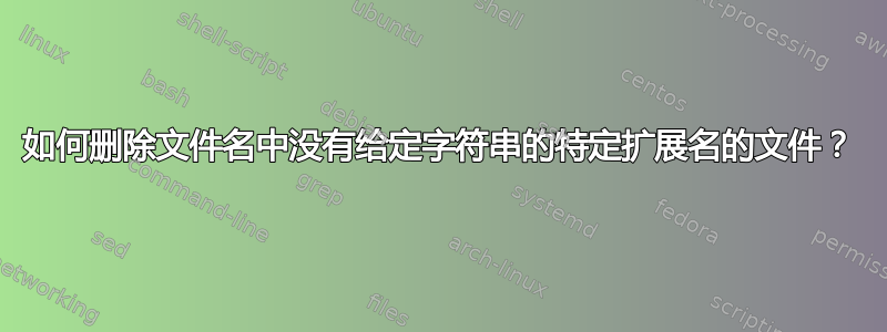 如何删除文件名中没有给定字符串的特定扩展名的文件？