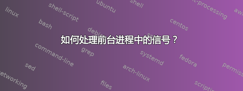 如何处理前台进程中的信号？