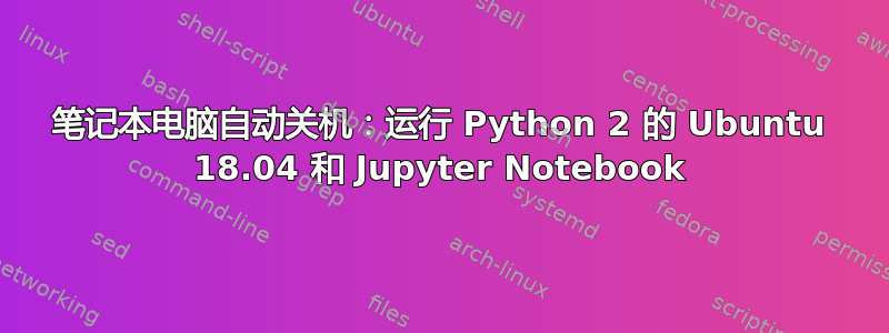 笔记本电脑自动关机：运行 Python 2 的 Ubuntu 18.04 和 Jupyter Notebook