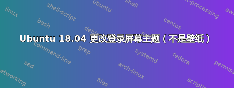 Ubuntu 18.04 更改登录屏幕主题（不是壁纸）