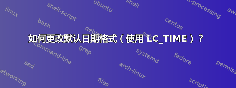 如何更改默认日期格式（使用 LC_TIME）？