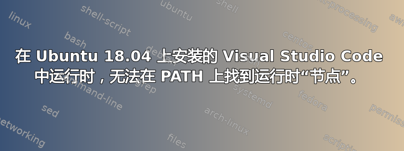 在 Ubuntu 18.04 上安装的 Visual Studio Code 中运行时，无法在 PATH 上找到运行时“节点”。