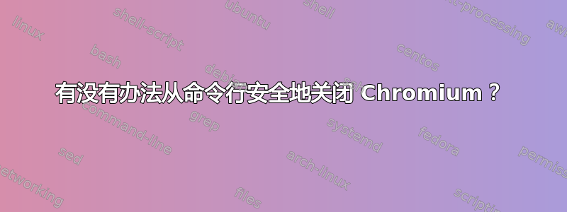 有没有办法从命令行安全地关闭 Chromium？