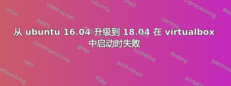 从 ubuntu 16.04 升级到 18.04 在 vi​​rtualbox 中启动时失败