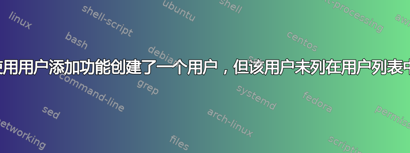 使用用户添加功能创建了一个用户，但该用户未列在用户列表中