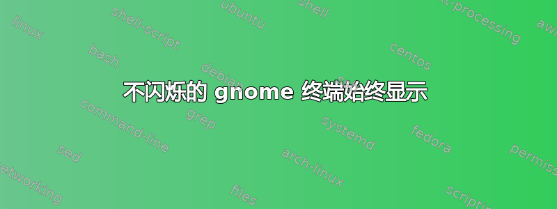 不闪烁的 gnome 终端始终显示