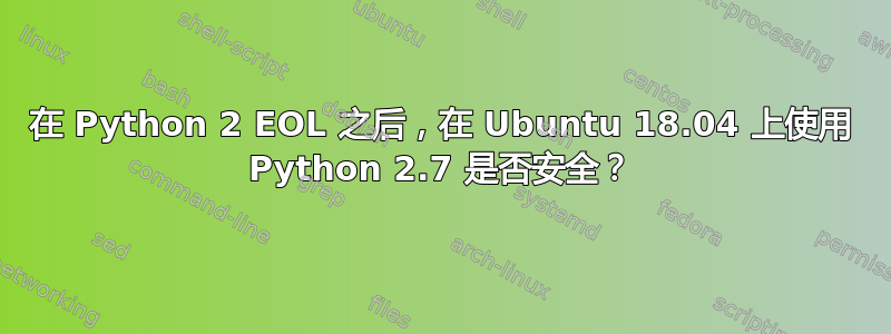 在 Python 2 EOL 之后，在 Ubuntu 18.04 上使用 Python 2.7 是否安全？