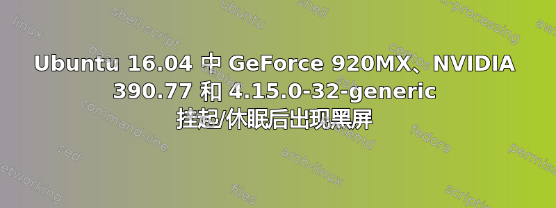 Ubuntu 16.04 中 GeForce 920MX、NVIDIA 390.77 和 4.15.0-32-generic 挂起/休眠后出现黑屏