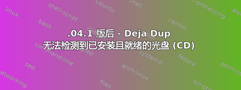 18.04.1 版后 - Deja Dup 无法检测到已安装且就绪的光盘 (CD)