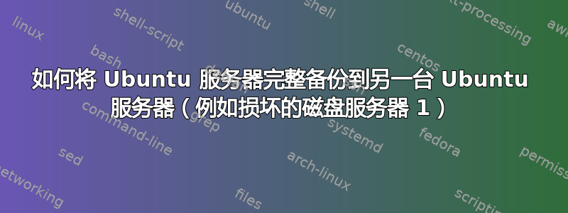 如何将 Ubuntu 服务器完整备份到另一台 Ubuntu 服务器（例如损坏的磁盘服务器 1）