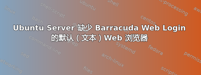 Ubuntu Server 缺少 Barracuda Web Login 的默认（文本）Web 浏览器