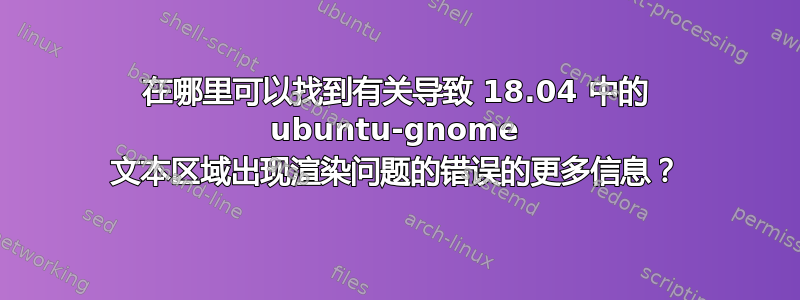 在哪里可以找到有关导致 18.04 中的 ubuntu-gnome 文本区域出现渲染问题的错误的更多信息？