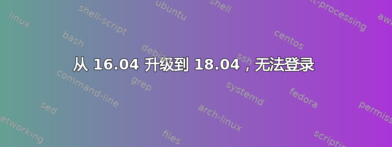 从 16.04 升级到 18.04，无法登录