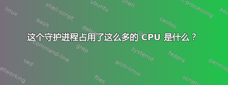 这个守护进程占用了这么多的 CPU 是什么？