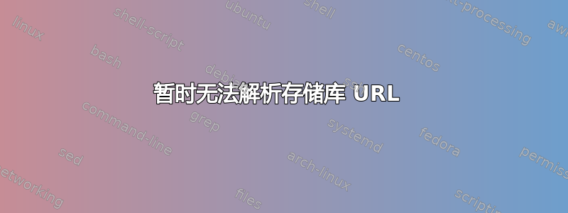 暂时无法解析存储库 URL 