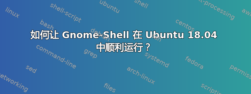 如何让 Gnome-Shell 在 Ubuntu 18.04 中顺利运行？