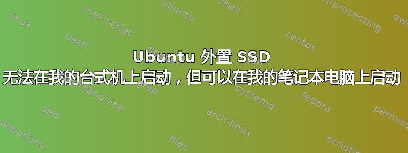 Ubuntu 外置 SSD 无法在我的台式机上启动，但可以在我的笔记本电脑上启动