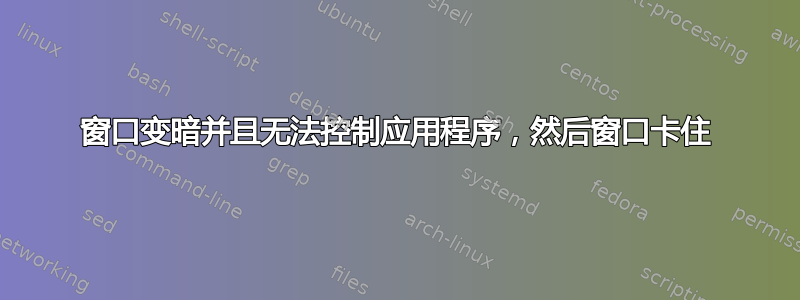 窗口变暗并且无法控制应用程序，然后窗口卡住