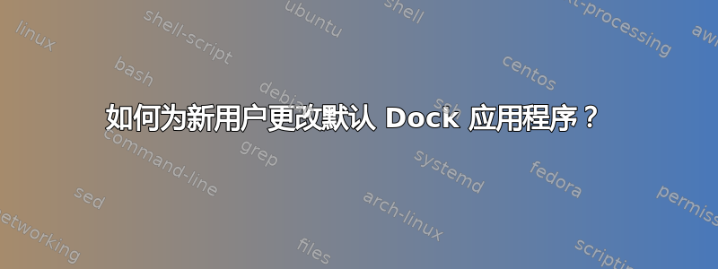 如何为新用户更改默认 Dock 应用程序？