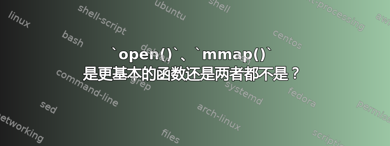 `open()`、`mmap()` 是更基本的函数还是两者都不是？