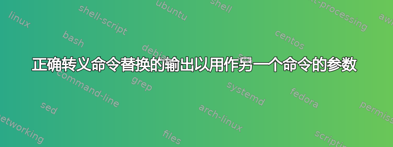 正确转义命令替换的输出以用作另一个命令的参数