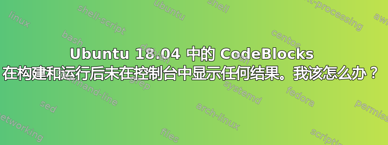 Ubuntu 18.04 中的 CodeBlocks 在构建和运行后未在控制台中显示任何结果。我该怎么办？