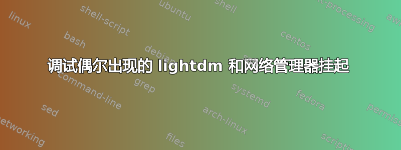 调试偶尔出现的 lightdm 和网络管理器挂起