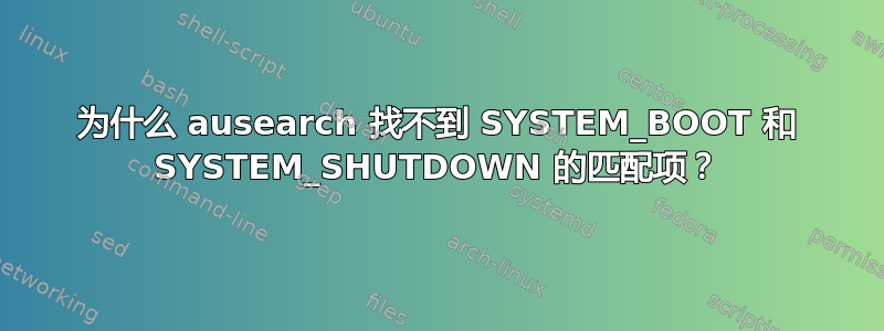 为什么 ausearch 找不到 SYSTEM_BOOT 和 SYSTEM_SHUTDOWN 的匹配项？