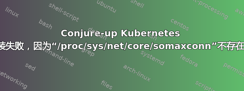 Conjure-up Kubernetes 安装失败，因为“/proc/sys/net/core/somaxconn”不存在，