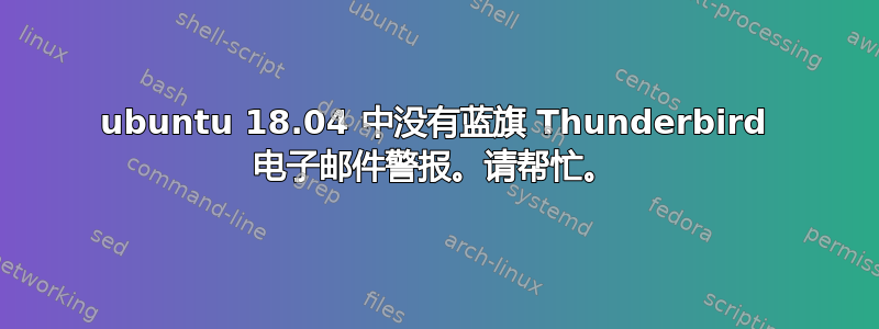 ubuntu 18.04 中没有蓝旗 Thunderbird 电子邮件警报。请帮忙。