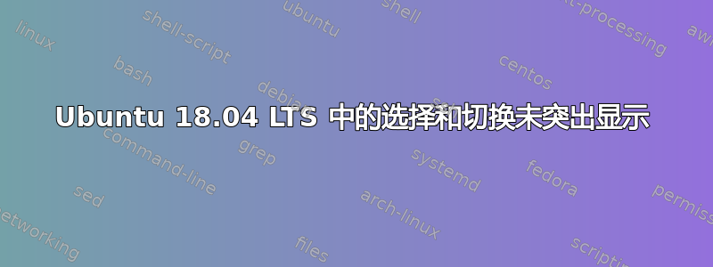 Ubuntu 18.04 LTS 中的选择和切换未突出显示