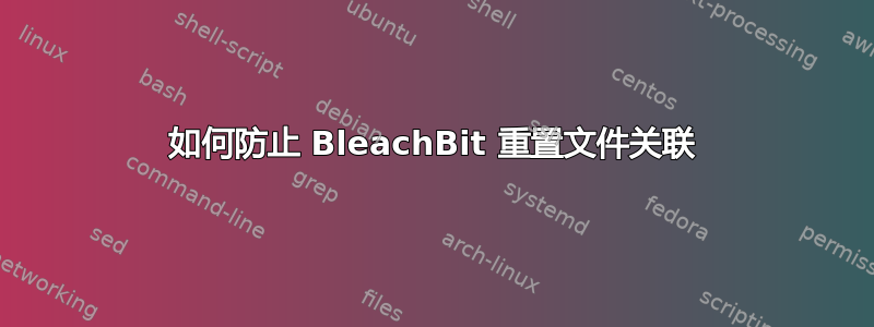 如何防止 BleachBit 重置文件关联